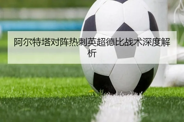 阿尔特塔对阵热刺英超德比战术深度解析 | Kaiyun